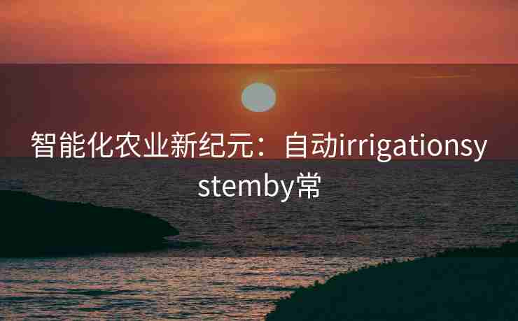 智能化农业新纪元：自动irrigationsystemby常