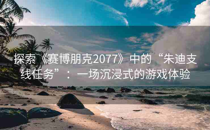 探索《赛博朋克2077》中的“朱迪支线任务”：一场沉浸式的游戏体验