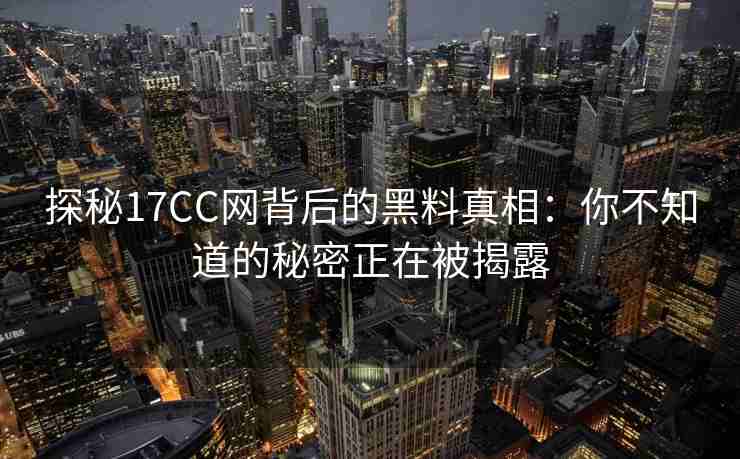 探秘17CC网背后的黑料真相：你不知道的秘密正在被揭露