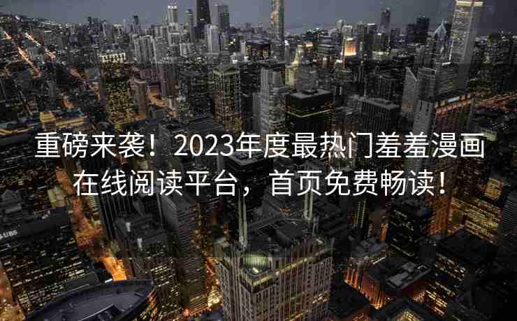 重磅来袭！2023年度最热门羞羞漫画在线阅读平台，首页免费畅读！