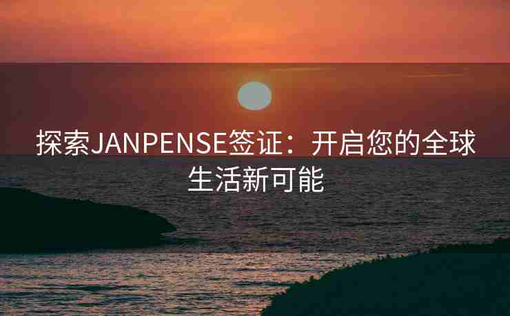 探索JANPENSE签证：开启您的全球生活新可能