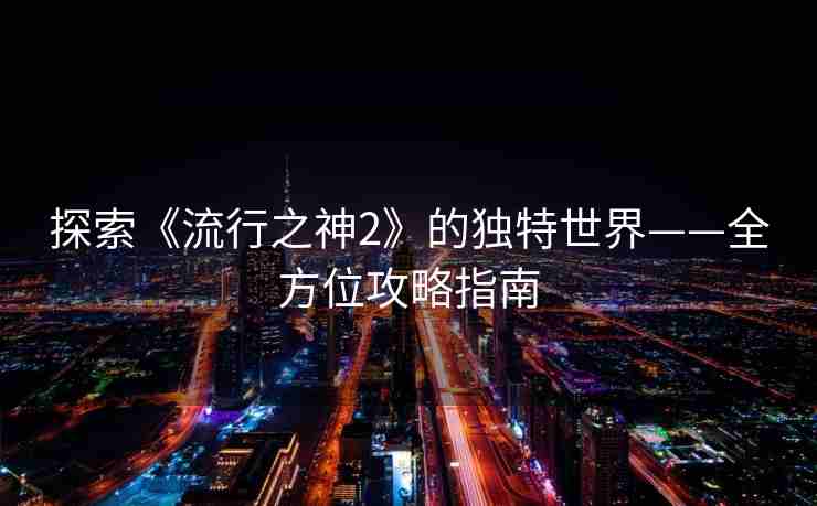 探索《流行之神2》的独特世界——全方位攻略指南