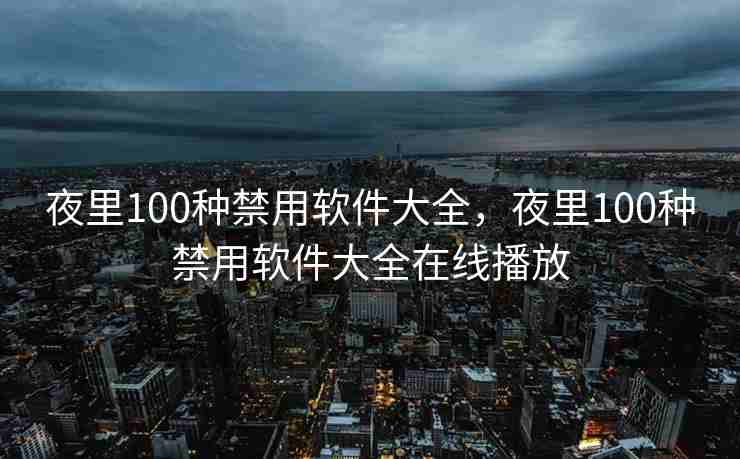 夜里100种禁用软件大全,夜里100种禁用软件大全在线播放