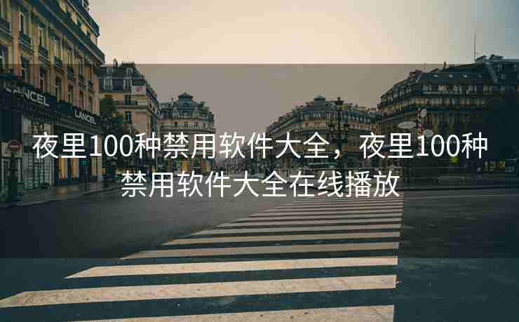 夜里100种禁用软件大全,夜里100种禁用软件大全在线播放