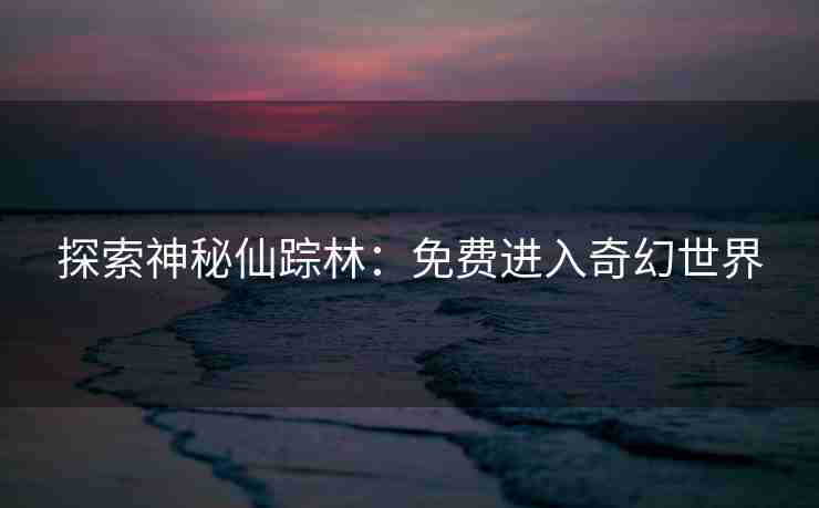 探索神秘仙踪林:免费进入奇幻世界