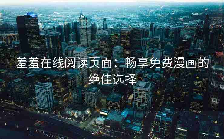 羞羞在线阅读页面：畅享免费漫画的绝佳选择