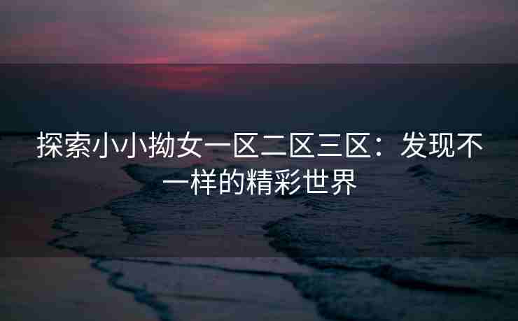 探索小小拗女一区二区三区:发现不一样的精彩世界