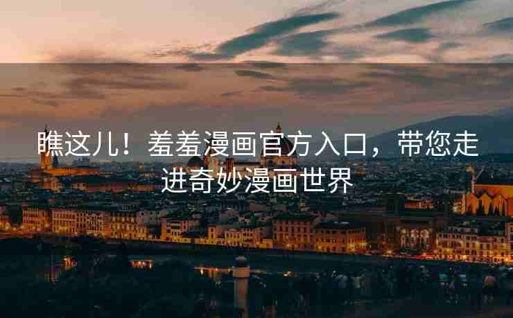 瞧这儿！羞羞漫画官方入口，带您走进奇妙漫画世界