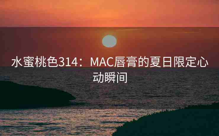 水蜜桃色314:MAC唇膏的夏日限定心动瞬间