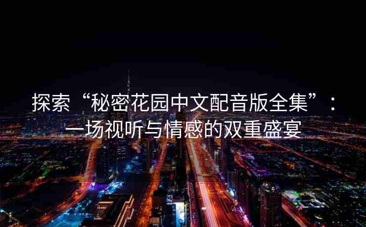 探索“秘密花园中文配音版全集”：一场视听与情感的双重盛宴