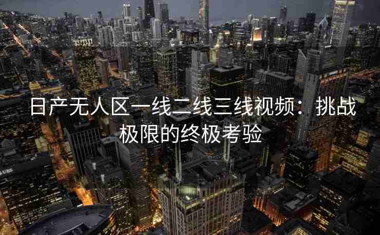 日产无人区一线二线三线视频:挑战极限的终极考验