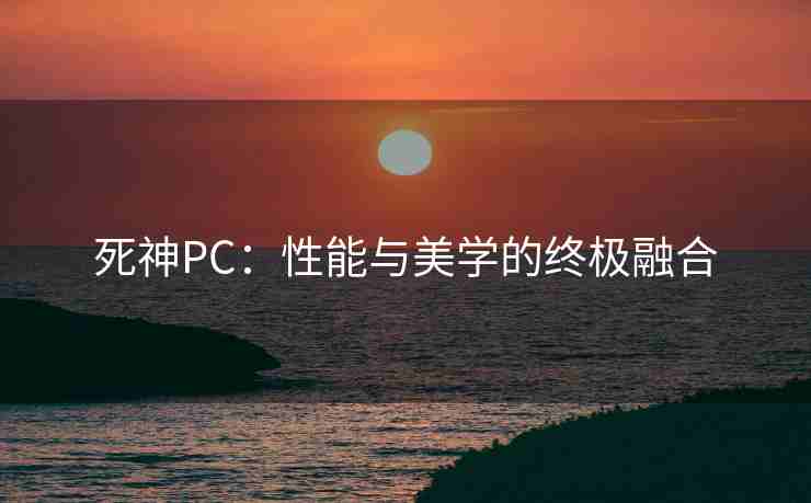 死神PC:性能与美学的终极融合