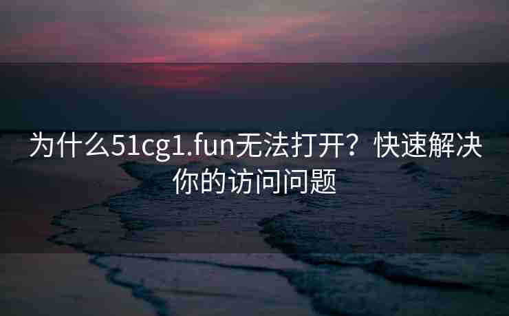 为什么51cg1.fun无法打开？快速解决你的访问问题
