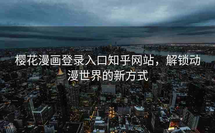 樱花漫画登录入口知乎网站，解锁动漫世界的新方式