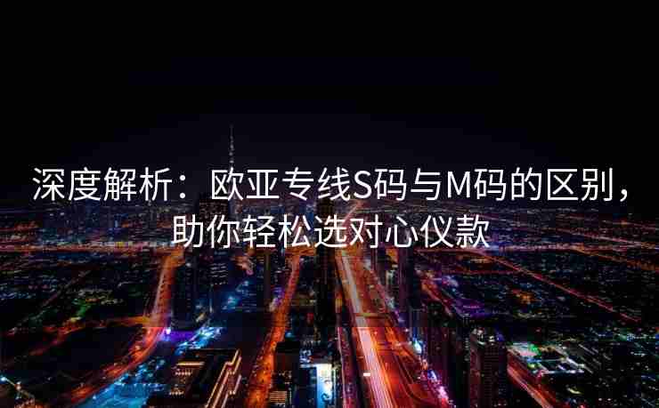 深度解析:欧亚专线S码与M码的区别,助你轻松选对心仪款