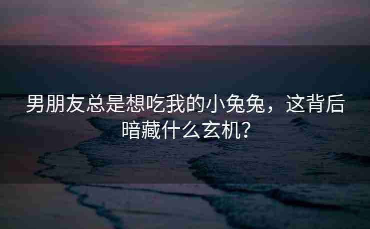 男朋友总是想吃我的小兔兔,这背后暗藏什么玄机?