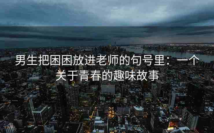男生把困困放进老师的句号里：一个关于青春的趣味故事