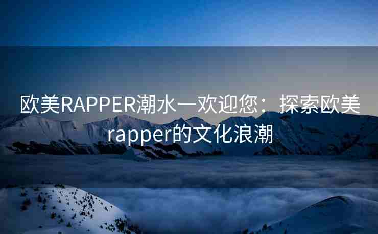 欧美RAPPER潮水一欢迎您：探索欧美rapper的文化浪潮