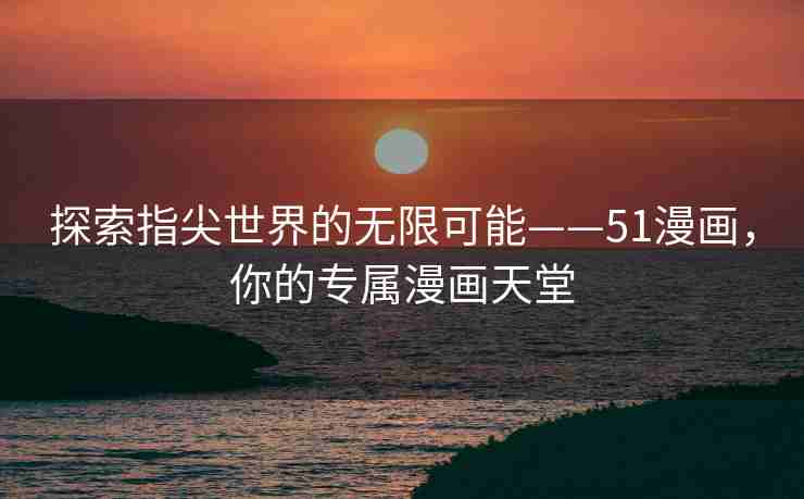 探索指尖世界的无限可能——51漫画，你的专属漫画天堂