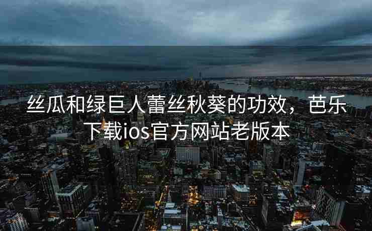 丝瓜和绿巨人蕾丝秋葵的功效,芭乐下载ios官方网站老版本