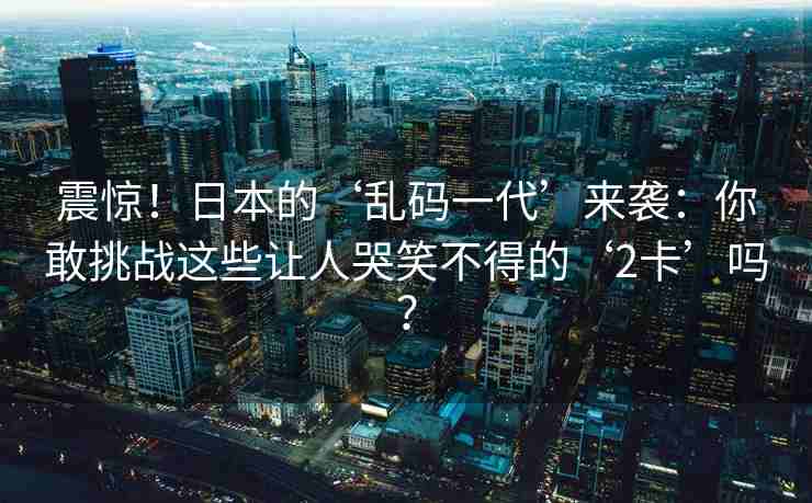 震惊！日本的‘乱码一代’来袭：你敢挑战这些让人哭笑不得的‘2卡’吗？