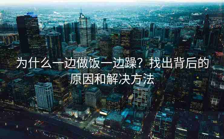 为什么一边做饭一边躁？找出背后的原因和解决方法