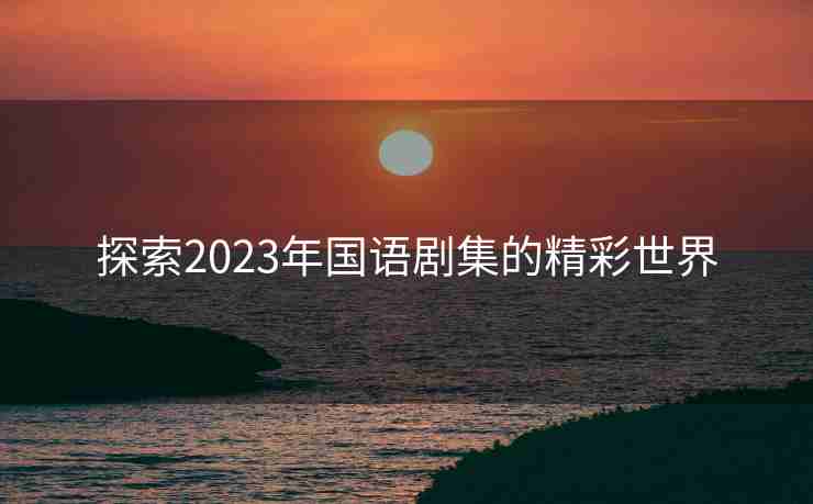 探索2023年国语剧集的精彩世界