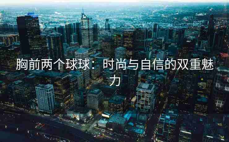 胸前两个球球：时尚与自信的双重魅力