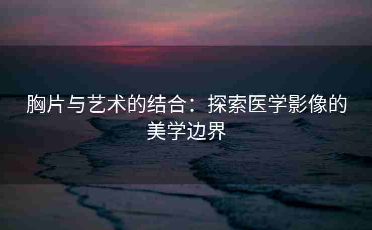 胸片与艺术的结合:探索医学影像的美学边界