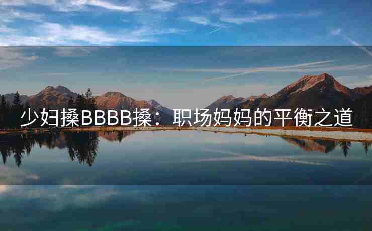 少妇搡BBBB搡：职场妈妈的平衡之道